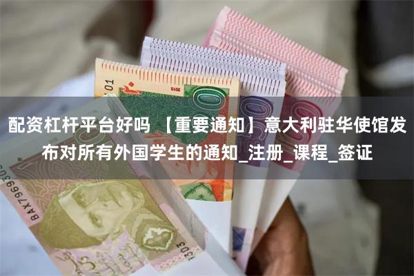 配资杠杆平台好吗 【重要通知】意大利驻华使馆发布对所有外国学生的通知_注册_课程_签证