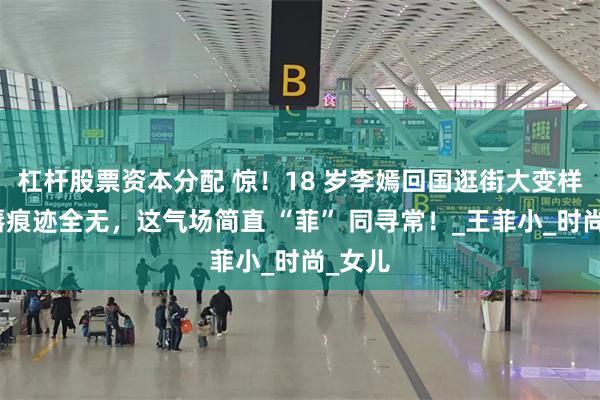 杠杆股票资本分配 惊！18 岁李嫣回国逛街大变样？兔唇痕迹全无，这气场简直 “菲” 同寻常！_王菲小_时尚_女儿