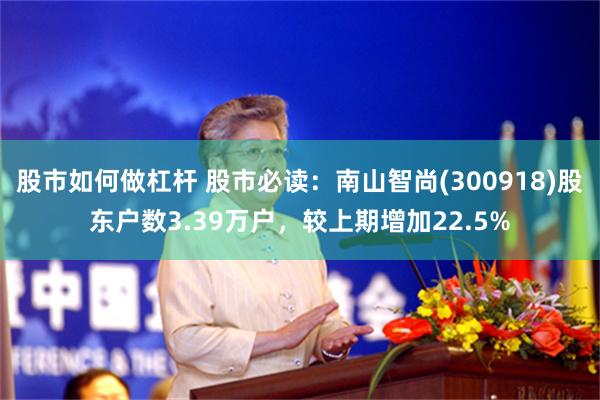 股市如何做杠杆 股市必读：南山智尚(300918)股东户数3.39万户，较上期增加22.5%