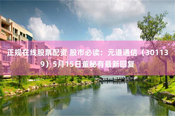 正规在线股票配资 股市必读：元道通信（301139）5月15日董秘有最新回复