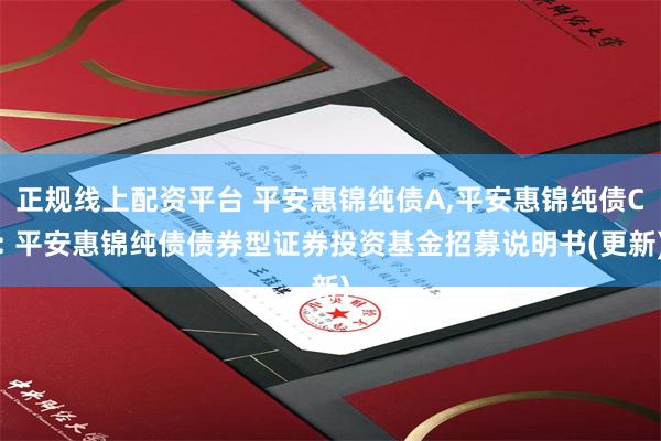 正规线上配资平台 平安惠锦纯债A,平安惠锦纯债C: 平安惠锦纯债债券型证券投资基金招募说明书(更新)