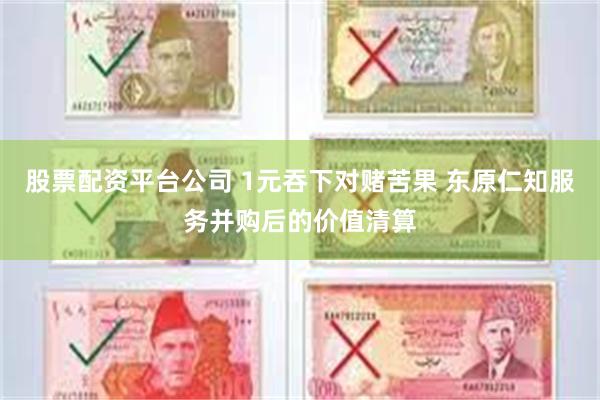 股票配资平台公司 1元吞下对赌苦果 东原仁知服务并购后的价值清算