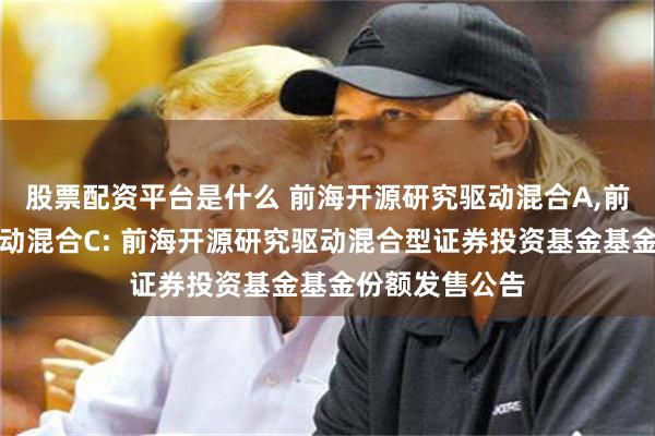 股票配资平台是什么 前海开源研究驱动混合A,前海开源研究驱动混合C: 前海开源研究驱动混合型证券投资基金基金份额发售公告