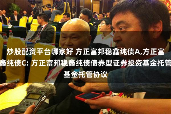 炒股配资平台哪家好 方正富邦稳鑫纯债A,方正富邦稳鑫纯债C: 方正富邦稳鑫纯债债券型证券投资基金托管协议