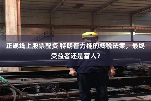 正规线上股票配资 特朗普力推的减税法案，最终受益者还是富人？