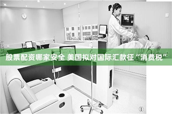 股票配资哪家安全 美国拟对国际汇款征“消费税”