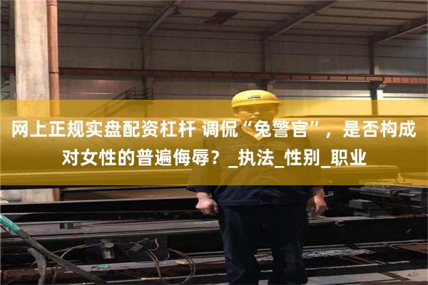网上正规实盘配资杠杆 调侃“兔警官”，是否构成对女性的普遍侮辱？_执法_性别_职业