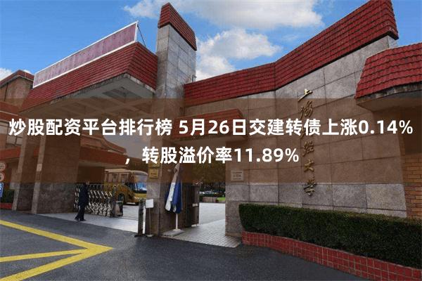 炒股配资平台排行榜 5月26日交建转债上涨0.14%，转股溢价率11.89%