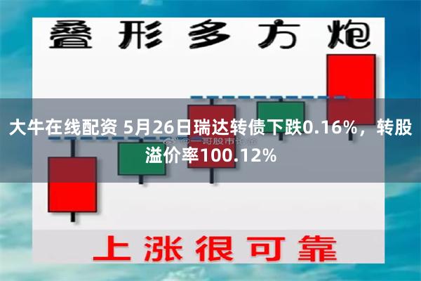 大牛在线配资 5月26日瑞达转债下跌0.16%，转股溢价率100.12%