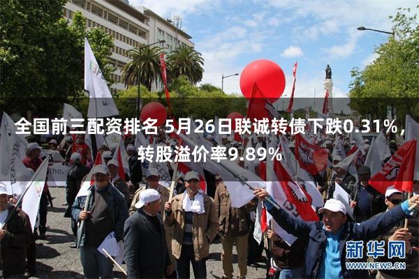 全国前三配资排名 5月26日联诚转债下跌0.31%，转股溢价率9.89%
