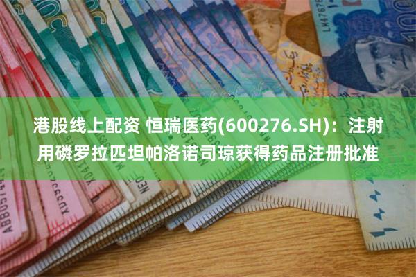 港股线上配资 恒瑞医药(600276.SH)：注射用磷罗拉匹坦帕洛诺司琼获得药品注册批准