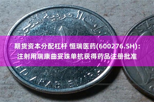 期货资本分配杠杆 恒瑞医药(600276.SH)：注射用瑞康曲妥珠单抗获得药品注册批准
