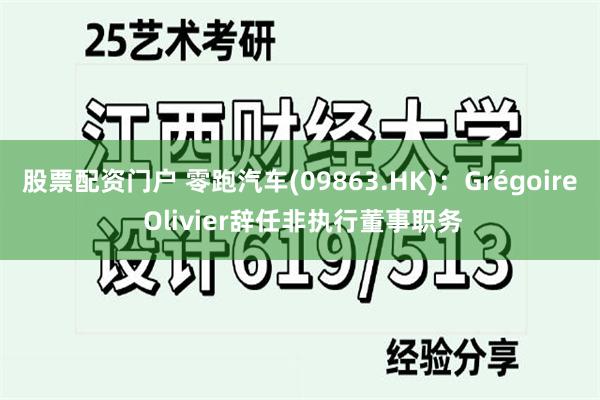 股票配资门户 零跑汽车(09863.HK)：Grégoire Olivier辞任非执行董事职务