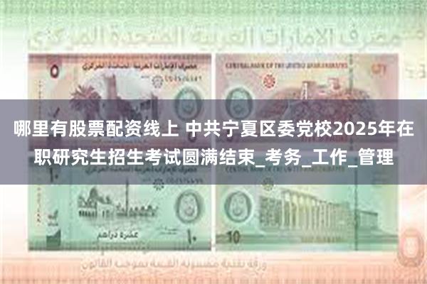 哪里有股票配资线上 中共宁夏区委党校2025年在职研究生招生考试圆满结束_考务_工作_管理