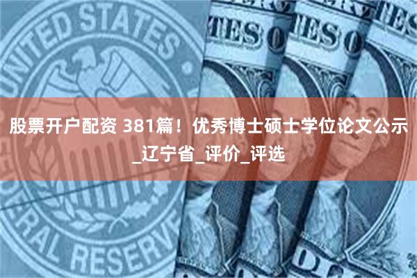 股票开户配资 381篇！优秀博士硕士学位论文公示_辽宁省_评价_评选