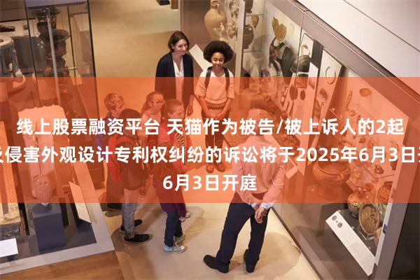 线上股票融资平台 天猫作为被告/被上诉人的2起涉及侵害外观设计专利权纠纷的诉讼将于2025年6月3日开庭