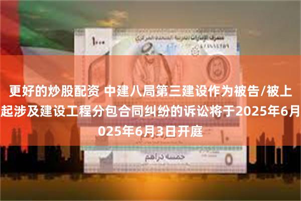 更好的炒股配资 中建八局第三建设作为被告/被上诉人的1起涉及建设工程分包合同纠纷的诉讼将于2025年6月3日开庭