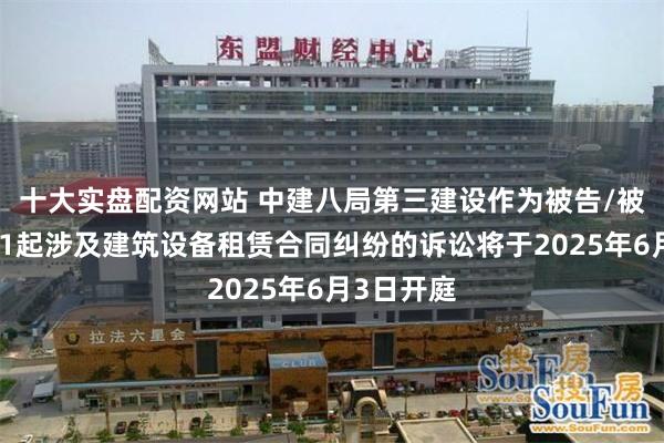 十大实盘配资网站 中建八局第三建设作为被告/被上诉人的1起涉及建筑设备租赁合同纠纷的诉讼将于2025年6月3日开庭