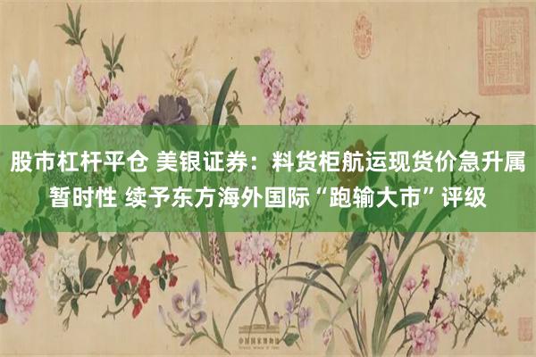 股市杠杆平仓 美银证券：料货柜航运现货价急升属暂时性 续予东方海外国际“跑输大市”评级