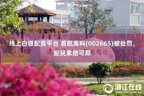 线上白银配资平台 首航高科(002665)被处罚，股民索赔可期