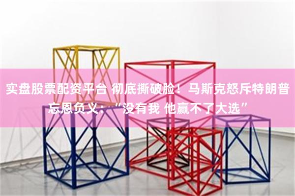 实盘股票配资平台 彻底撕破脸！马斯克怒斥特朗普忘恩负义：“没有我 他赢不了大选”