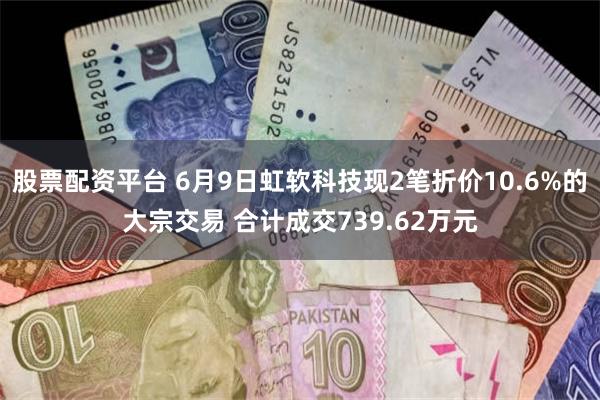 股票配资平台 6月9日虹软科技现2笔折价10.6%的大宗交易 合计成交739.62万元