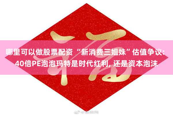 哪里可以做股票配资 “新消费三姐妹”估值争议: 40倍PE泡泡玛特是时代红利, 还是资本泡沫
