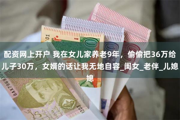 配资网上开户 我在女儿家养老9年，偷偷把36万给儿子30万，女婿的话让我无地自容_闺女_老伴_儿媳