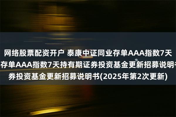 网络股票配资开户 泰康中证同业存单AAA指数7天持有期: 泰康中证同业存单AAA指数7天持有期证券投资基金更新招募说明书(2025年第2次更新)