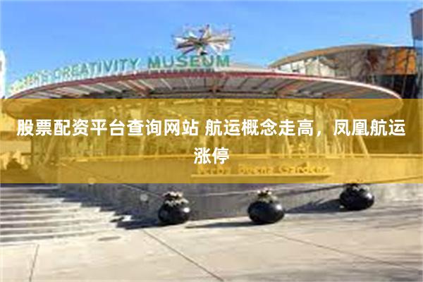 股票配资平台查询网站 航运概念走高，凤凰航运涨停