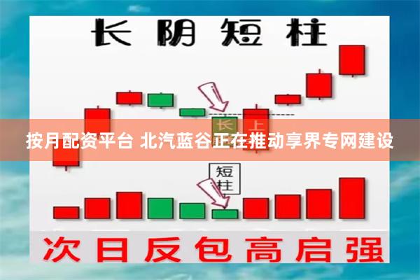 按月配资平台 北汽蓝谷正在推动享界专网建设