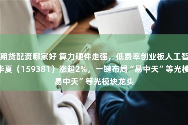 期货配资哪家好 算力硬件走强，低费率创业板人工智能ETF华夏（159381）涨超2%，一键布局“易中天”等光模块龙头