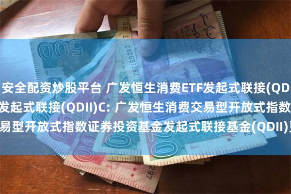 安全配资炒股平台 广发恒生消费ETF发起式联接(QDII)A,广发恒生消费ETF发起式联接(QDII)C: 广发恒生消费交易型开放式指数证券投资基金发起式联接基金(QDII)更新的招募说明书