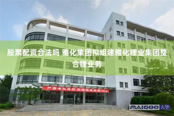 股票配资合法吗 雅化集团拟组建雅化锂业集团整合锂业务