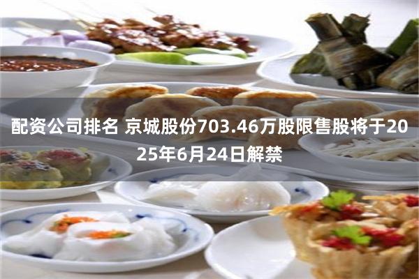 配资公司排名 京城股份703.46万股限售股将于2025年6月24日解禁