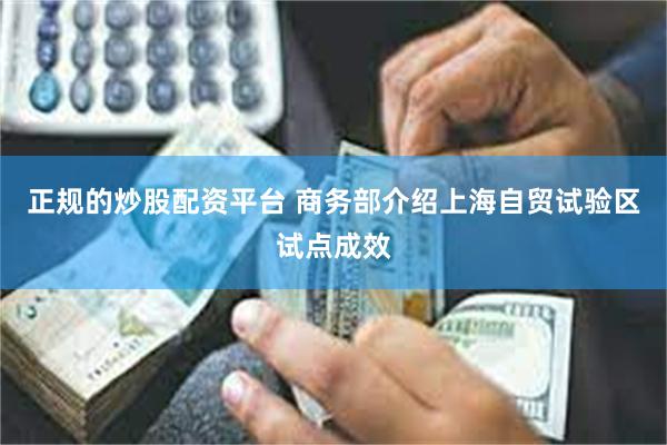 正规的炒股配资平台 商务部介绍上海自贸试验区试点成效