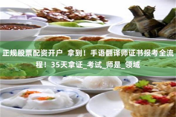 正规股票配资开户  拿到！手语翻译师证书报考全流程！35天拿证_考试_师是_领域