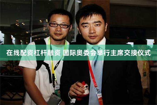 在线配资杠杆融资 国际奥委会举行主席交接仪式