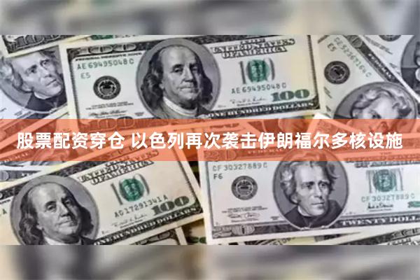 股票配资穿仓 以色列再次袭击伊朗福尔多核设施