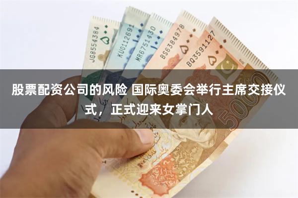 股票配资公司的风险 国际奥委会举行主席交接仪式，正式迎来女掌门人