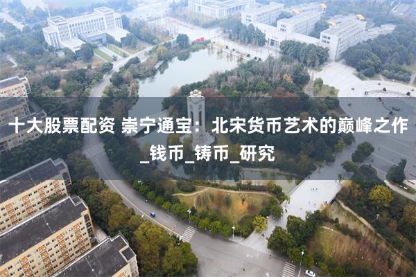 十大股票配资 崇宁通宝：北宋货币艺术的巅峰之作_钱币_铸币_研究