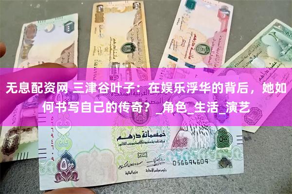 无息配资网 三津谷叶子：在娱乐浮华的背后，她如何书写自己的传奇？_角色_生活_演艺