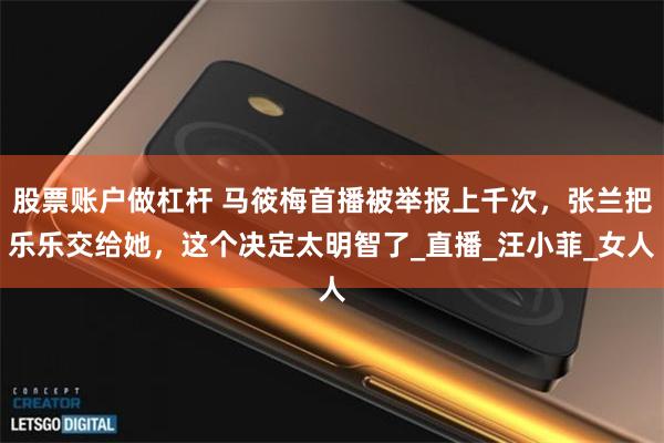 股票账户做杠杆 马筱梅首播被举报上千次，张兰把乐乐交给她，这个决定太明智了_直播_汪小菲_女人