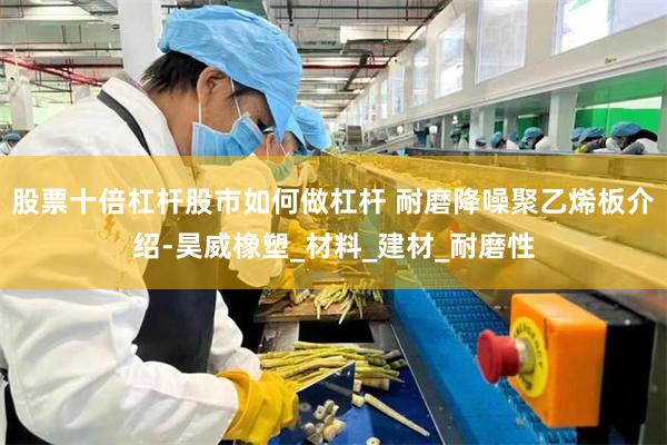 股票十倍杠杆股市如何做杠杆 耐磨降噪聚乙烯板介绍-昊威橡塑_材料_建材_耐磨性