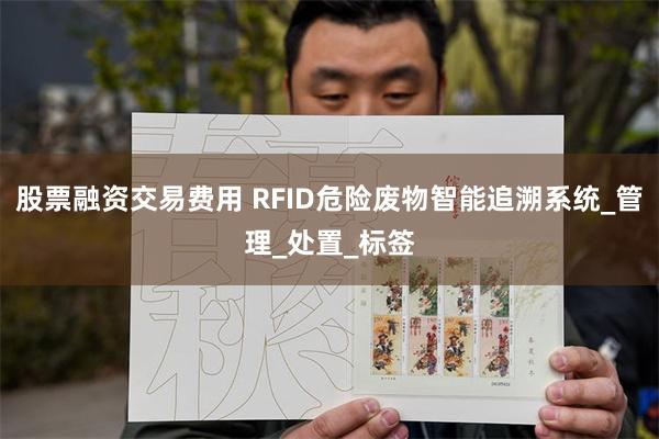 股票融资交易费用 RFID危险废物智能追溯系统_管理_处置_标签