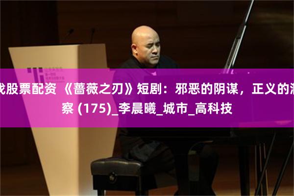 找股票配资 《蔷薇之刃》短剧：邪恶的阴谋，正义的洞察 (175)_李晨曦_城市_高科技