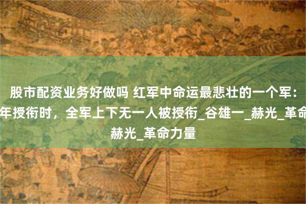股市配资业务好做吗 红军中命运最悲壮的一个军：在55年授衔时，全军上下无一人被授衔_谷雄一_赫光_革命力量