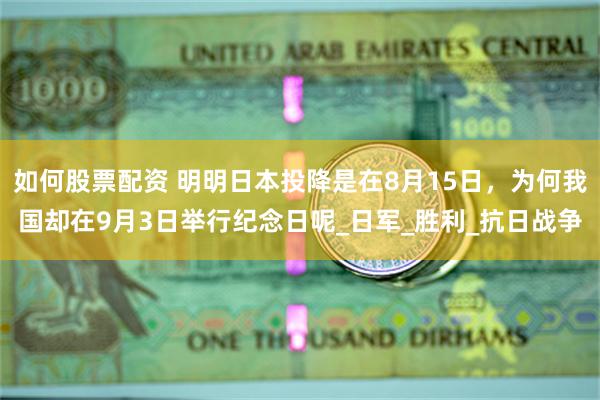 如何股票配资 明明日本投降是在8月15日，为何我国却在9月3日举行纪念日呢_日军_胜利_抗日战争
