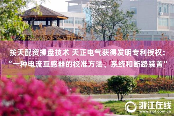 按天配资操盘技术 天正电气获得发明专利授权：“一种电流互感器的校准方法、系统和断路装置”