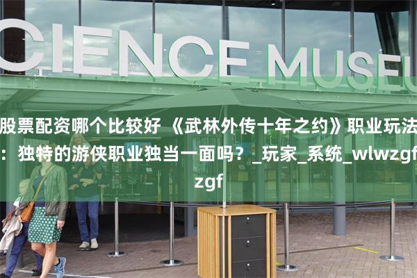 股票配资哪个比较好 《武林外传十年之约》职业玩法：独特的游侠职业独当一面吗？_玩家_系统_wlwzgf